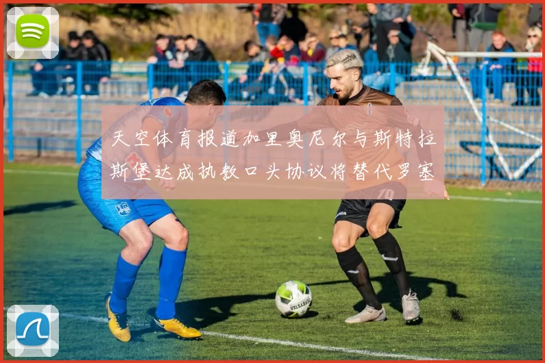 天空体育报道加里奥尼尔与斯特拉斯堡达成执教口头协议将替代罗塞尼尔