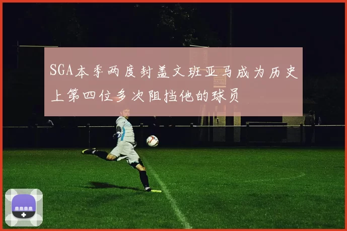 SGA本季两度封盖文班亚马成为历史上第四位多次阻挡他的球员