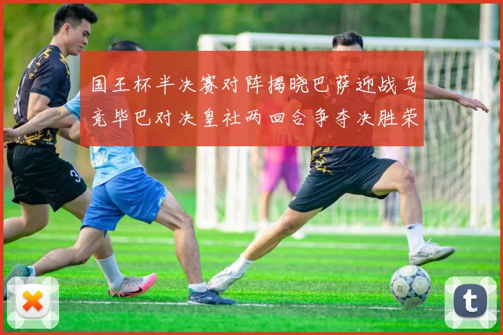 国王杯半决赛对阵揭晓巴萨迎战马竞毕巴对决皇社两回合争夺决胜荣耀