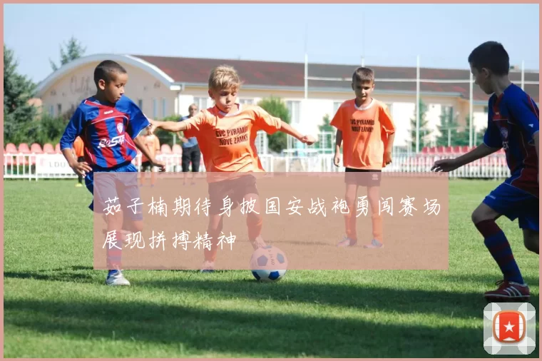 茹子楠期待身披国安战袍勇闯赛场展现拼搏精神